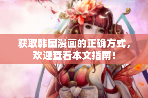 获取韩国漫画的正确方式，欢迎查看本文指南！