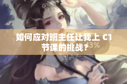 如何应对班主任让我上 C1 节课的挑战？