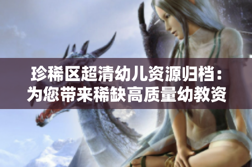 珍稀区超清幼儿资源归档：为您带来稀缺高质量幼教资料