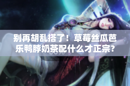 别再胡乱搭了！草莓丝瓜芭乐鸭脖奶茶配什么才正宗？