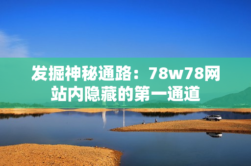 发掘神秘通路：78w78网站内隐藏的第一通道