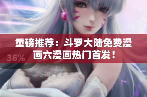重磅推荐：斗罗大陆免费漫画六漫画热门首发！