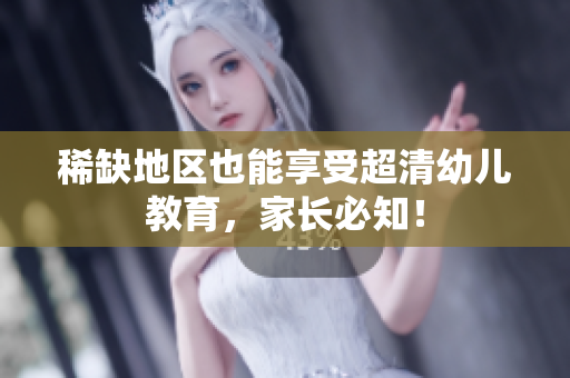 稀缺地区也能享受超清幼儿教育，家长必知！
