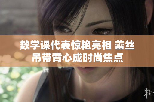 数学课代表惊艳亮相 蕾丝吊带背心成时尚焦点