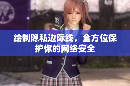 绘制隐私边际线，全方位保护你的网络安全