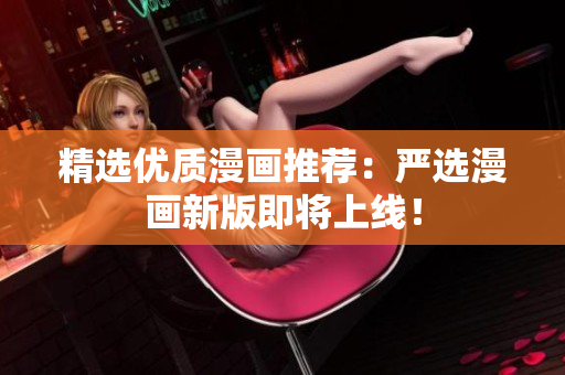 精选优质漫画推荐：严选漫画新版即将上线！