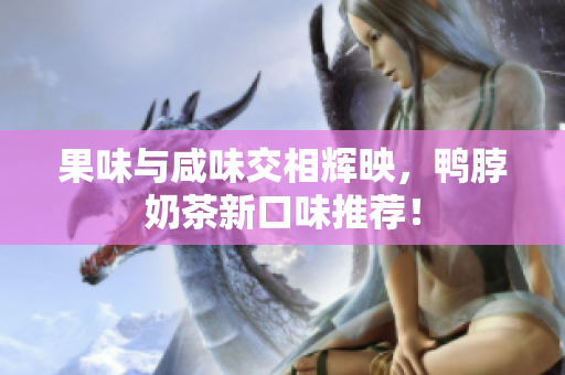 果味与咸味交相辉映，鸭脖奶茶新口味推荐！