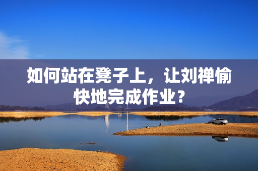 如何站在凳子上，让刘禅愉快地完成作业？