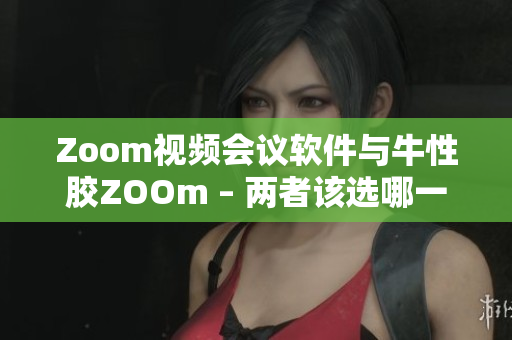Zoom视频会议软件与牛性胶ZOOm – 两者该选哪一个？