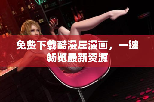 免费下载酷漫屋漫画，一键畅览最新资源