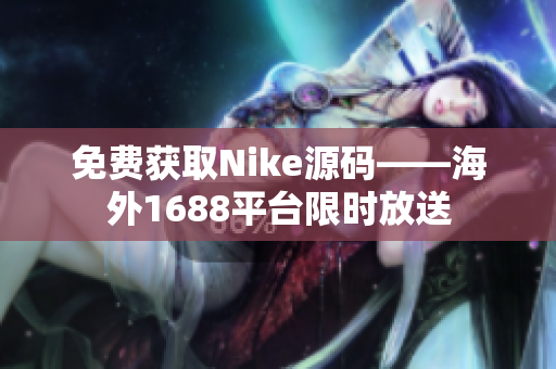 免费获取Nike源码——海外1688平台限时放送