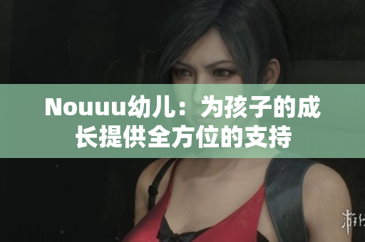 Nouuu幼儿：为孩子的成长提供全方位的支持