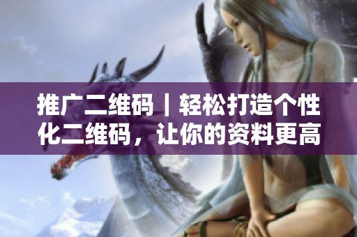 推广二维码｜轻松打造个性化二维码，让你的资料更高效传播