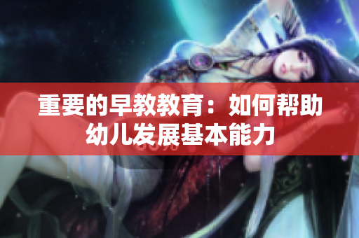 重要的早教教育：如何帮助幼儿发展基本能力