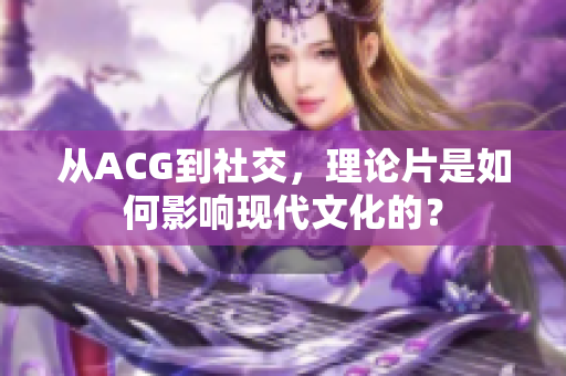 从ACG到社交，理论片是如何影响现代文化的？