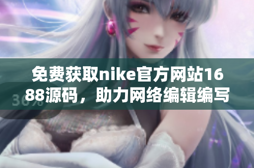 免费获取nike官方网站1688源码，助力网络编辑编写优质文章
