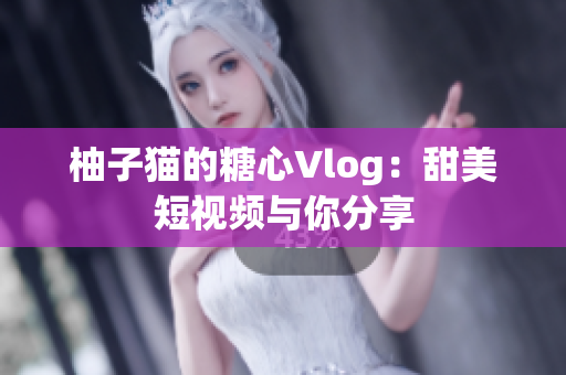 柚子猫的糖心Vlog：甜美短视频与你分享