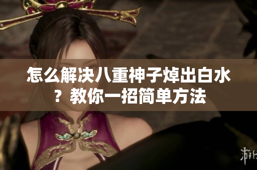 怎么解决八重神子焯出白水？教你一招简单方法