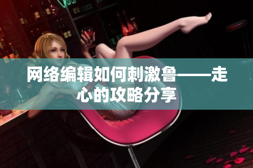 网络编辑如何刺激鲁——走心的攻略分享
