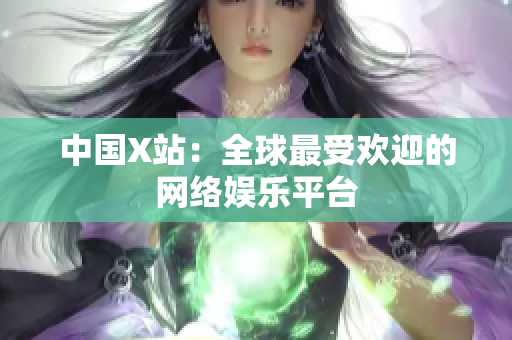 中国X站：全球最受欢迎的网络娱乐平台