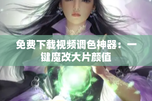 免费下载视频调色神器：一键魔改大片颜值