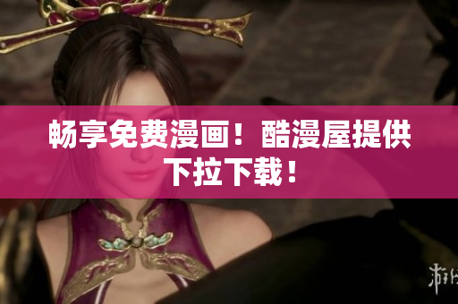 畅享免费漫画！酷漫屋提供下拉下载！