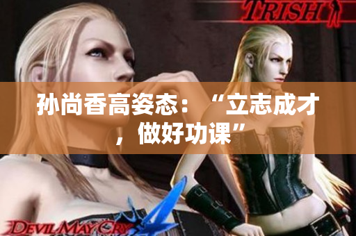 孙尚香高姿态：“立志成才，做好功课”