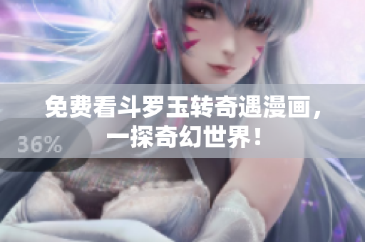 免费看斗罗玉转奇遇漫画，一探奇幻世界！