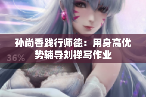 孙尚香践行师德：用身高优势辅导刘禅写作业