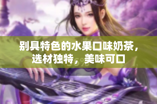 别具特色的水果口味奶茶，选材独特，美味可口