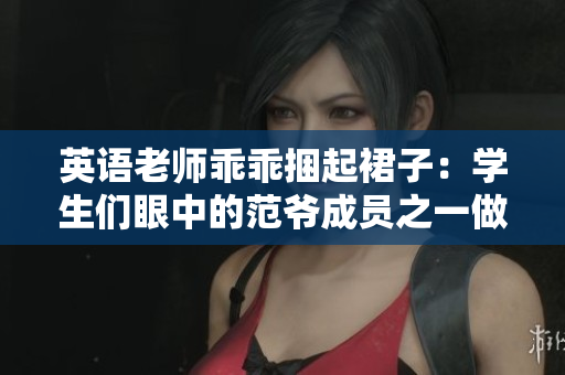 英语老师乖乖捆起裙子：学生们眼中的范爷成员之一做客学校