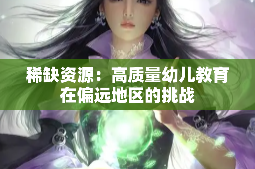 稀缺资源：高质量幼儿教育在偏远地区的挑战