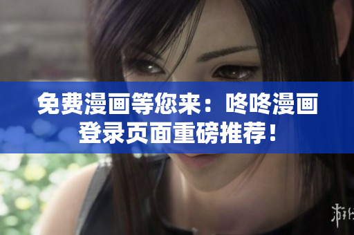 免费漫画等您来：咚咚漫画登录页面重磅推荐！