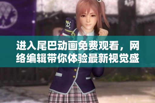 进入尾巴动画免费观看，网络编辑带你体验最新视觉盛宴