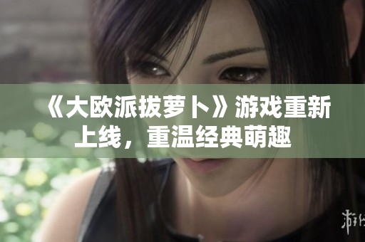 《大欧派拔萝卜》游戏重新上线，重温经典萌趣
