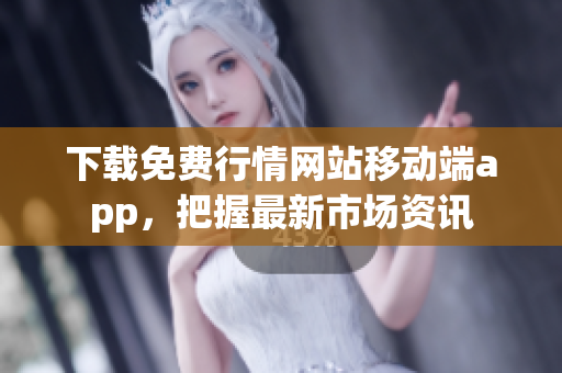 下载免费行情网站移动端app，把握最新市场资讯