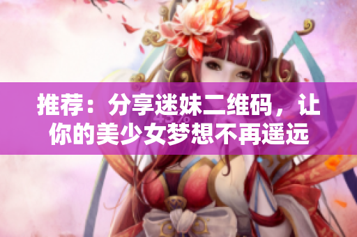 推荐：分享迷妹二维码，让你的美少女梦想不再遥远