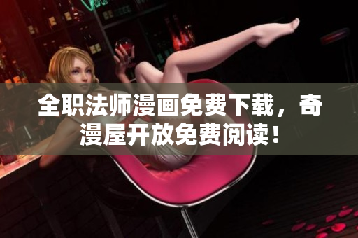 全职法师漫画免费下载，奇漫屋开放免费阅读！