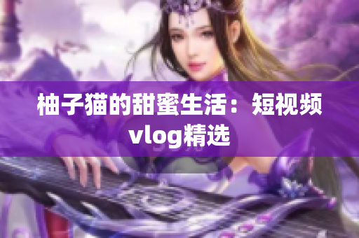 柚子猫的甜蜜生活：短视频vlog精选