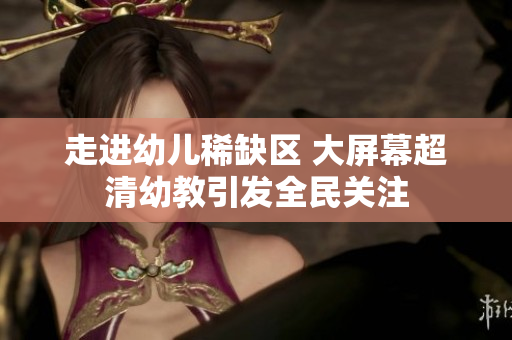 走进幼儿稀缺区 大屏幕超清幼教引发全民关注