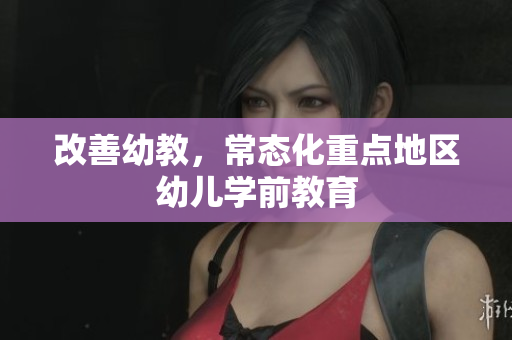 改善幼教，常态化重点地区幼儿学前教育