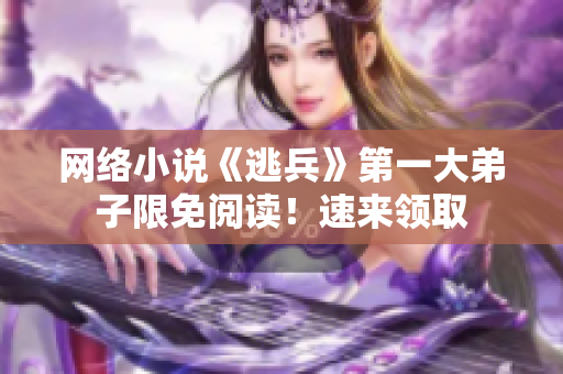 网络小说《逃兵》第一大弟子限免阅读！速来领取