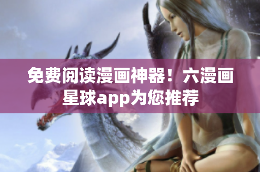 免费阅读漫画神器！六漫画星球app为您推荐