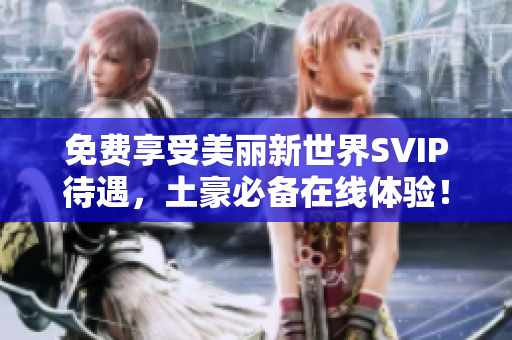 免费享受美丽新世界SVIP待遇，土豪必备在线体验！