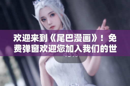 欢迎来到《尾巴漫画》！免费弹窗欢迎您加入我们的世界！