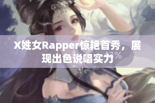 X姓女Rapper惊艳首秀，展现出色说唱实力