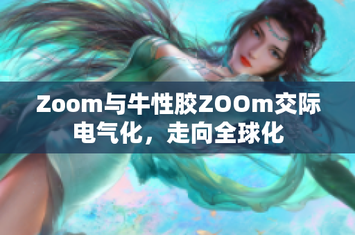 Zoom与牛性胶ZOOm交际电气化，走向全球化