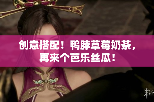 创意搭配！鸭脖草莓奶茶，再来个芭乐丝瓜！