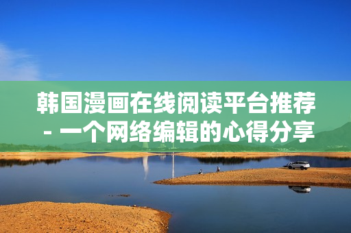 韩国漫画在线阅读平台推荐 - 一个网络编辑的心得分享
