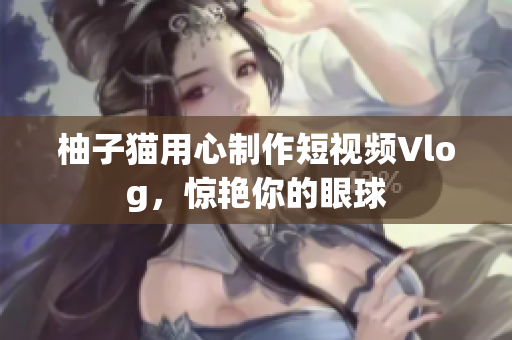 柚子猫用心制作短视频Vlog，惊艳你的眼球